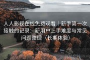 人人影视在线免费观看｜新手第一次接触的记录：新用户上手难度与常见问题整理（长期体验）