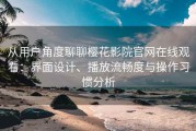 从用户角度聊聊樱花影院官网在线观看：界面设计、播放流畅度与操作习惯分析