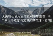 天美糖心使用后的直观印象整理：新用户上手难度与常见问题整理（实测）