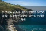 多次使用后再评价蜂鸟影院影视在线观看：长期使用后的可靠性与便利性分析