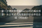 第一次使用茶杯狐foxcup时的真实感受：从日常使用角度做的综合体验总结（对比后）