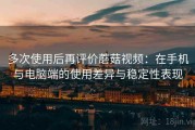 多次使用后再评价蘑菇视频：在手机与电脑端的使用差异与稳定性表现