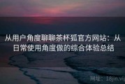 从用户角度聊聊茶杯狐官方网站：从日常使用角度做的综合体验总结