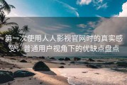 第一次使用人人影视官网时的真实感受：普通用户视角下的优缺点盘点