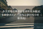 多次使用后再评价星辰影院未删减：长期使用后的可靠性与便利性分析（新手向）