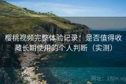 樱桃视频完整体验记录：是否值得收藏长期使用的个人判断（实测）