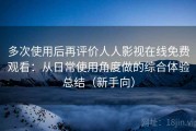 多次使用后再评价人人影视在线免费观看：从日常使用角度做的综合体验总结（新手向）