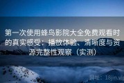 第一次使用蜂鸟影院大全免费观看时的真实感受：播放体验、清晰度与资源完整性观察（实测）