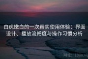 白虎嫩白的一次真实使用体验：界面设计、播放流畅度与操作习惯分析