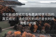 可可影视在线观看免费高频使用后的真实结论：适合碎片时间还是长时间观看的判断