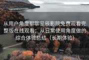 从用户角度聊聊星辰影院免费观看完整版在线观看：从日常使用角度做的综合体验总结（长期体验）