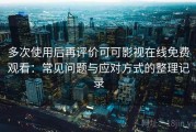 多次使用后再评价可可影视在线免费观看：常见问题与应对方式的整理记录