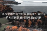 多次使用后再评价星辰影院：适合碎片时间还是长时间观看的判断