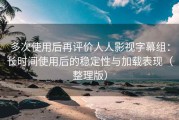 多次使用后再评价人人影视字幕组：长时间使用后的稳定性与加载表现（整理版）