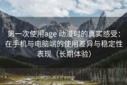 第一次使用age 动漫时的真实感受：在手机与电脑端的使用差异与稳定性表现（长期体验）