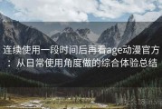 连续使用一段时间后再看age动漫官方：从日常使用角度做的综合体验总结