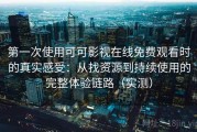 第一次使用可可影视在线免费观看时的真实感受：从找资源到持续使用的完整体验链路（实测）