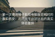 第一次使用柚子影视电脑版官网时的真实感受：与同类平台对比后的真实体验差异
