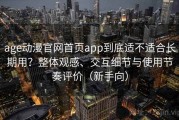 age动漫官网首页app到底适不适合长期用？整体观感、交互细节与使用节奏评价（新手向）
