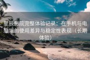 星辰影院完整体验记录：在手机与电脑端的使用差异与稳定性表现（长期体验）