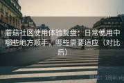 蘑菇社区使用体验复盘：日常使用中哪些地方顺手，哪些需要适应（对比后）