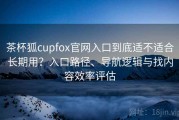茶杯狐cupfox官网入口到底适不适合长期用？入口路径、导航逻辑与找内容效率评估