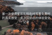 第一次使用星辰影院在线观看免费时的真实感受：多次回访后的体验变化记录