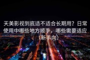 天美影视到底适不适合长期用？日常使用中哪些地方顺手，哪些需要适应（新手向）