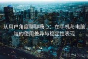 从用户角度聊聊糖心：在手机与电脑端的使用差异与稳定性表现