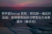 茶杯狐foxcup 官网｜把坑踩一遍后的总结：高频使用后的习惯变化与效率提升（新手向）