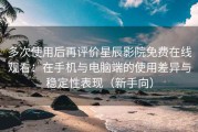 多次使用后再评价星辰影院免费在线观看：在手机与电脑端的使用差异与稳定性表现（新手向）