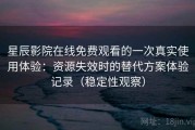 星辰影院在线免费观看的一次真实使用体验：资源失效时的替代方案体验记录（稳定性观察）