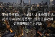 围绕茶杯狐cupfox努力让找电影变得简单的实际使用感想：是否值得收藏长期使用的个人判断