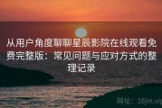 从用户角度聊聊星辰影院在线观看免费完整版：常见问题与应对方式的整理记录