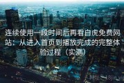 连续使用一段时间后再看白虎免费网站：从进入首页到播放完成的完整体验过程（实测）
