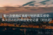 第一次使用红桃视频时的真实感受：多次回访后的体验变化记录（对比后）