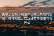 把柚子影视下载当作日常工具后的感受：整体观感、交互细节与使用节奏评价