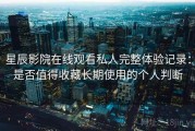 星辰影院在线观看私人完整体验记录：是否值得收藏长期使用的个人判断