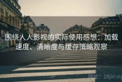 围绕人人影视的实际使用感想：加载速度、清晰度与缓存策略观察