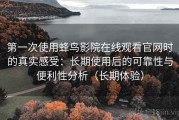 第一次使用蜂鸟影院在线观看官网时的真实感受：长期使用后的可靠性与便利性分析（长期体验）