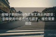 把柚子影视tv当作日常工具后的感受：日常使用中哪些地方顺手，哪些需要适应