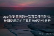 age动漫 官网的一次真实使用体验：长期使用后的可靠性与便利性分析