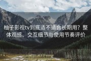 柚子影视tv到底适不适合长期用？整体观感、交互细节与使用节奏评价