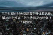 可可影视在线免费观看完整体验记录：播放稳定性与广告干扰情况的观察（长期体验）