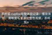 茶杯狐 cupfox完整体验记录：播放体验、清晰度与资源完整性观察，茶杯狐a