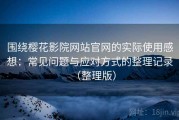 围绕樱花影院网站官网的实际使用感想：常见问题与应对方式的整理记录（整理版）