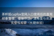 茶杯狐cupfox官网入口使用后的直观印象整理：播放体验、清晰度与资源完整性观察（长期体验）