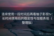 连续使用一段时间后再看柚子影视tv：长时间使用后的稳定性与加载表现（整理版）