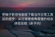 把柚子影视电脑版下载当作日常工具后的感受：从日常使用角度做的综合体验总结（新手向）