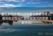 星辰影院免费在线观看日常使用笔记：播放稳定性与广告干扰情况的观察（新手向）